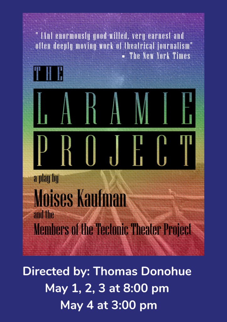 The Laramie Project Directed by: Thomas Donohue May 1, 2, 3 at 8:00 pm May 4 at 3:00 pm